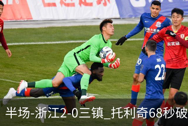 半场-浙江2-0三镇 托利奇68秒破门米特里策无解一条龙